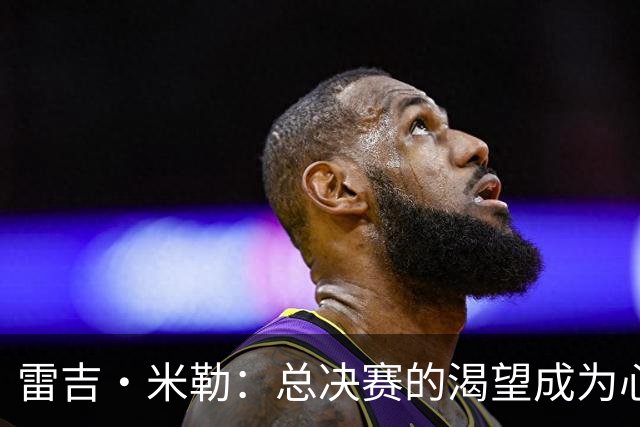 雷吉·米勒：总决赛的渴望成为心魔 输球之后更想重返巅峰